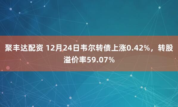 聚丰达配资 12月24日韦尔转债上涨0.42%，转股溢价率59.07%