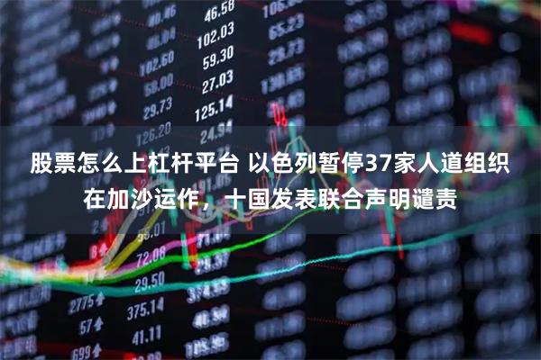 股票怎么上杠杆平台 以色列暂停37家人道组织在加沙运作，十国发表联合声明谴责