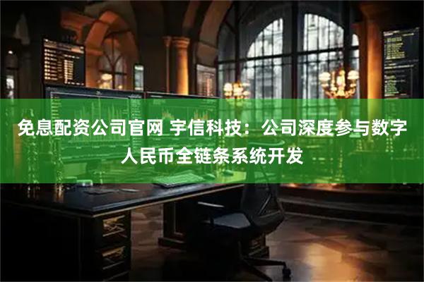 免息配资公司官网 宇信科技：公司深度参与数字人民币全链条系统开发