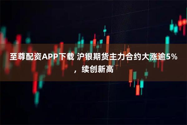 至尊配资APP下载 沪银期货主力合约大涨逾5%，续创新高