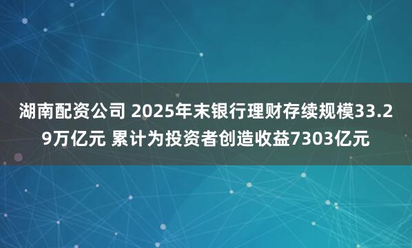 湖南配资公司 2025年末银行理财存续规模33.29万亿元 累计为投资者创造收益7303亿元
