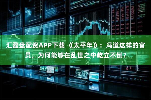 汇盈盘配资APP下载 《太平年》：冯道这样的官员，为何能够在乱世之中屹立不倒？