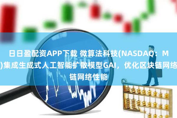 日日盈配资APP下载 微算法科技(NASDAQ：MLGO)集成生成式人工智能扩散模型GAI，优化区块链网络性能