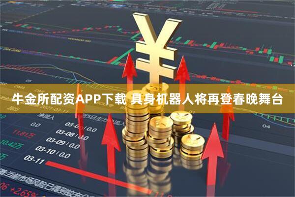 牛金所配资APP下载 具身机器人将再登春晚舞台