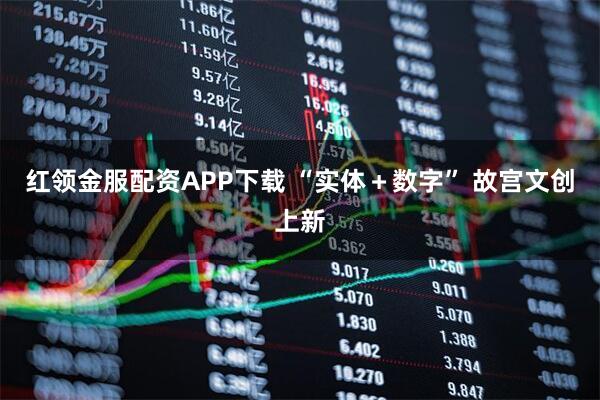 红领金服配资APP下载 “实体＋数字” 故宫文创上新