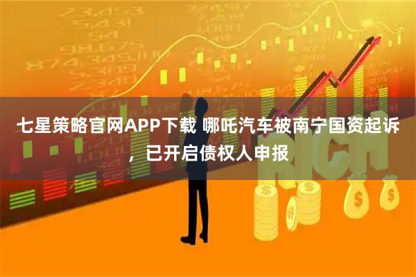 七星策略官网APP下载 哪吒汽车被南宁国资起诉，已开启债权人申报
