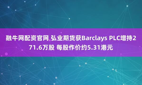 融牛网配资官网 弘业期货获Barclays PLC增持271.6万股 每股作价约5.31港元
