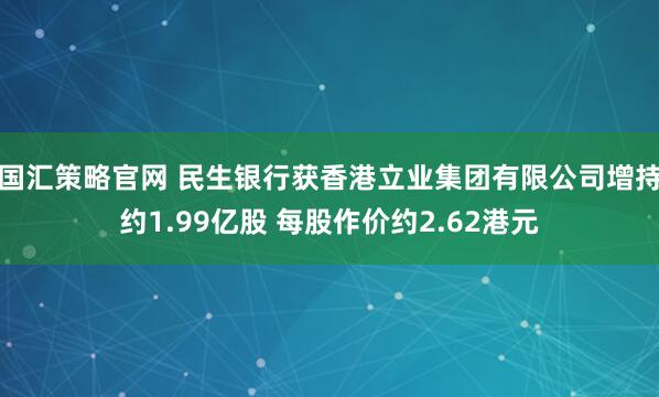 国汇策略官网 民生银行获香港立业集团有限公司增持约1.99亿股 每股作价约2.62港元