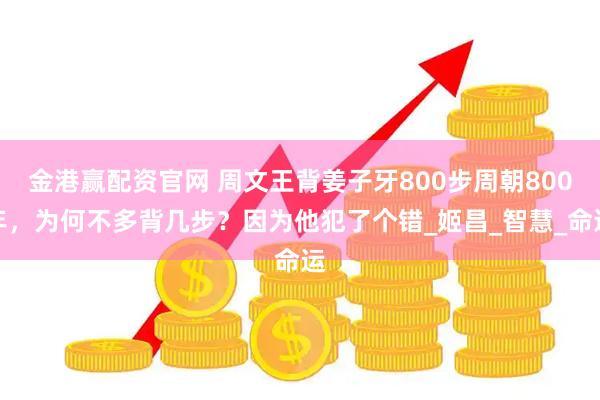 金港赢配资官网 周文王背姜子牙800步周朝800年，为何不多背几步？因为他犯了个错_姬昌_智慧_命运