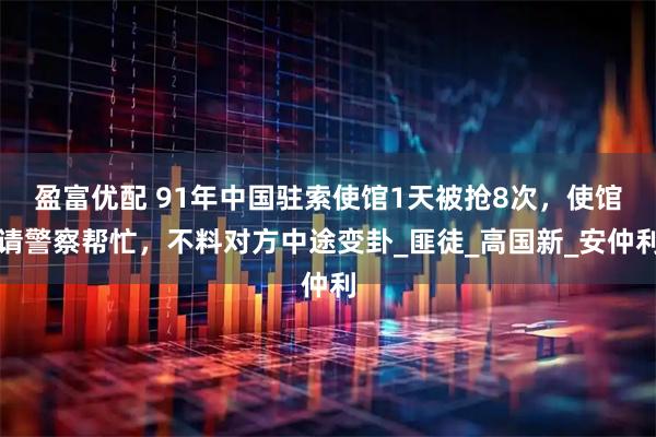 盈富优配 91年中国驻索使馆1天被抢8次，使馆请警察帮忙，不料对方中途变卦_匪徒_高国新_安仲利