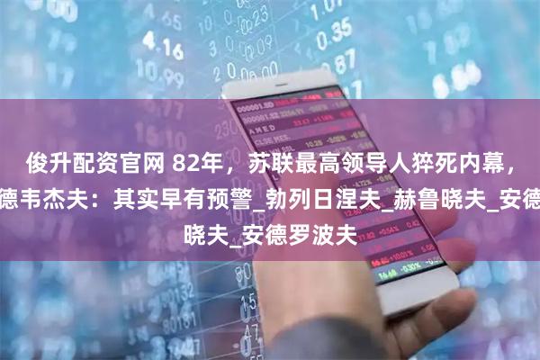 俊升配资官网 82年，苏联最高领导人猝死内幕，警卫梅德韦杰夫：其实早有预警_勃列日涅夫_赫鲁晓夫_安德罗波夫