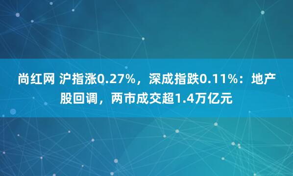 尚红网 沪指涨0.27%，深成指跌0.11%：地产股回调，两市成交超1.4万亿元
