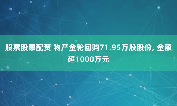 股票股票配资 物产金轮回购71.95万股股份, 金额超1000万元