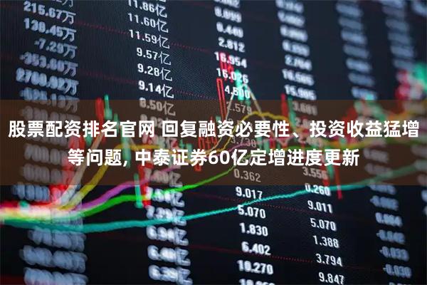 股票配资排名官网 回复融资必要性、投资收益猛增等问题, 中泰证券60亿定增进度更新
