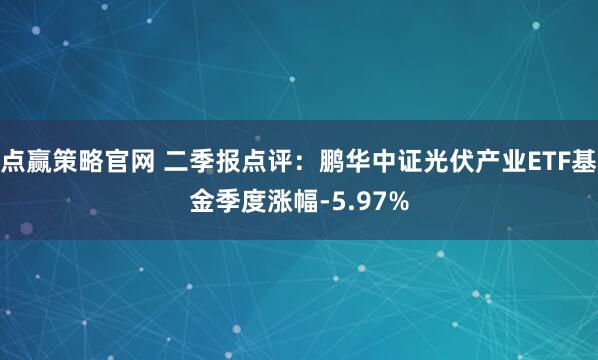 点赢策略官网 二季报点评：鹏华中证光伏产业ETF基金季度涨幅-5.97%