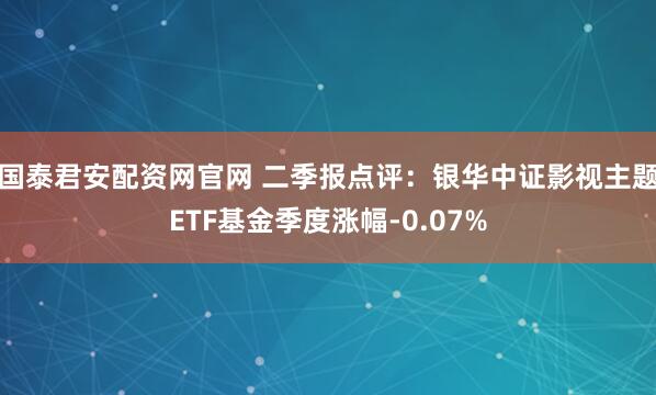 国泰君安配资网官网 二季报点评：银华中证影视主题ETF基金季度涨幅-0.07%