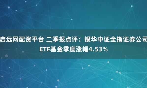启远网配资平台 二季报点评：银华中证全指证券公司ETF基金季度涨幅4.53%