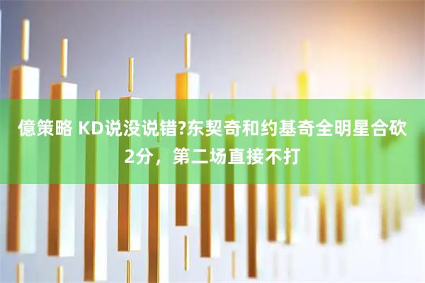億策略 KD说没说错?东契奇和约基奇全明星合砍2分，第二场直接不打
