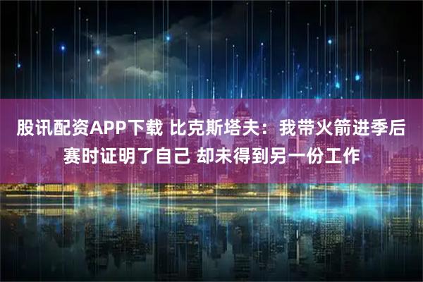 股讯配资APP下载 比克斯塔夫：我带火箭进季后赛时证明了自己 却未得到另一份工作