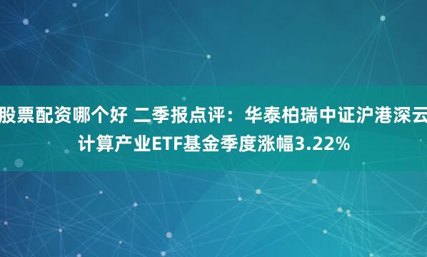 股票配资哪个好 二季报点评：华泰柏瑞中证沪港深云计算产业ETF基金季度涨幅3.22%