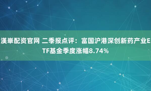 漢崋配资官网 二季报点评:富国沪港深创新药产业ETF基金季度涨幅8.74%