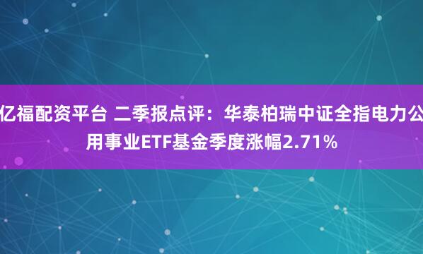 亿福配资平台 二季报点评：华泰柏瑞中证全指电力公用事业ETF基金季度涨幅2.71%