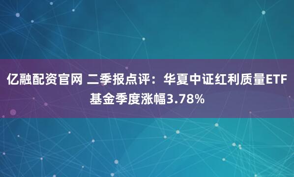 亿融配资官网 二季报点评：华夏中证红利质量ETF基金季度涨幅3.78%