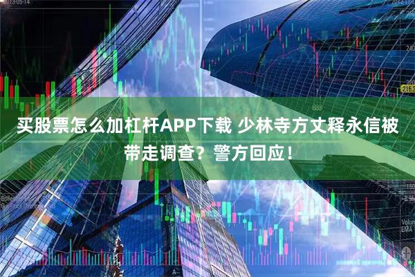 买股票怎么加杠杆APP下载 少林寺方丈释永信被带走调查?警方回应!