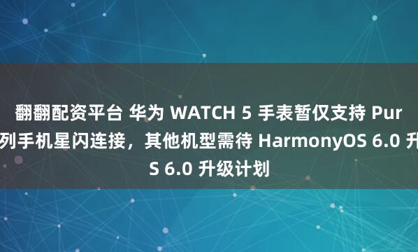 翻翻配资平台 华为 WATCH 5 手表暂仅支持 Pura80 系列手机星闪连接，其他机型需待 HarmonyOS 6.0 升级计划