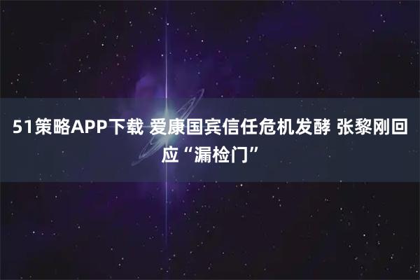 51策略APP下载 爱康国宾信任危机发酵 张黎刚回应“漏检门”