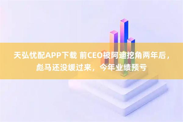 天弘忧配APP下载 前CEO被阿迪挖角两年后，彪马还没缓过来，今年业绩预亏