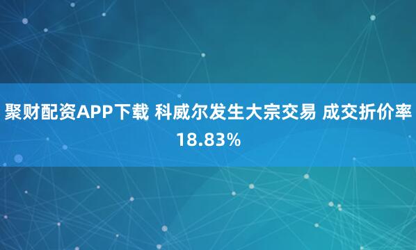 聚财配资APP下载 科威尔发生大宗交易 成交折价率18.83%
