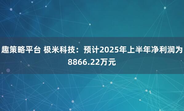 趣策略平台 极米科技:预计2025年上半年净利润为8866.22万元