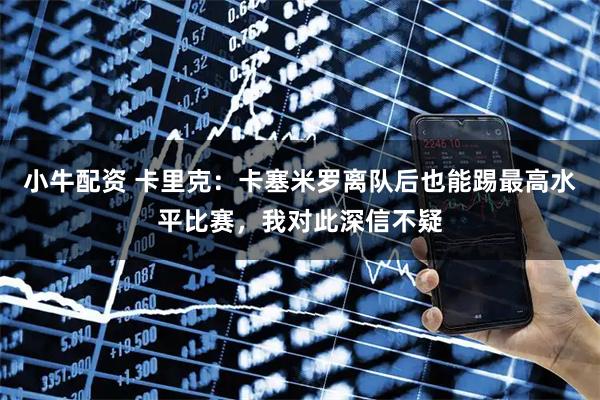 小牛配资 卡里克：卡塞米罗离队后也能踢最高水平比赛，我对此深信不疑