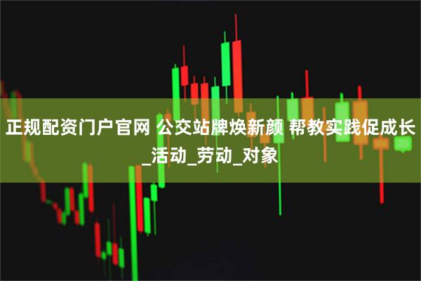 正规配资门户官网 公交站牌焕新颜 帮教实践促成长_活动_劳动_对象