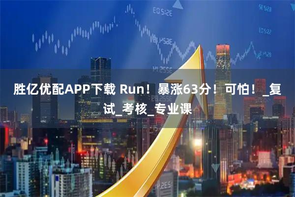 胜亿优配APP下载 Run！暴涨63分！可怕！_复试_考核_专业课