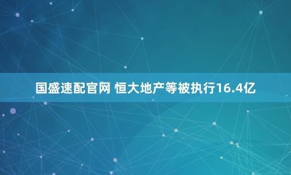 国盛速配官网 恒大地产等被执行16.4亿