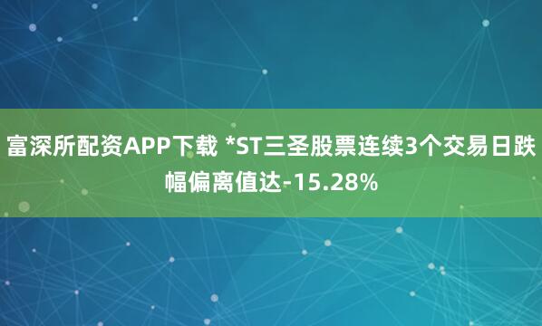 富深所配资APP下载 *ST三圣股票连续3个交易日跌幅偏离值达-15.28%