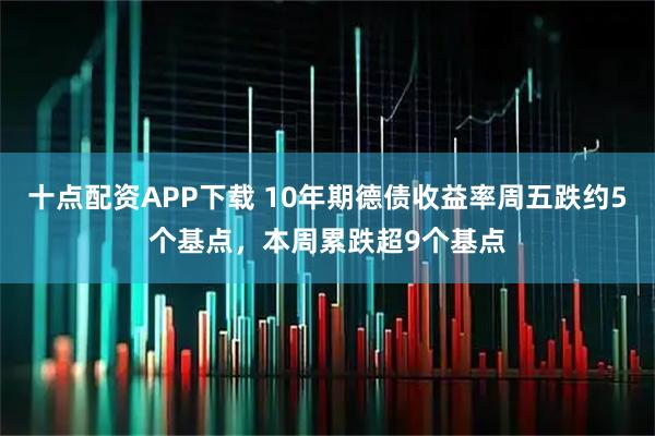 十点配资APP下载 10年期德债收益率周五跌约5个基点，本周累跌超9个基点