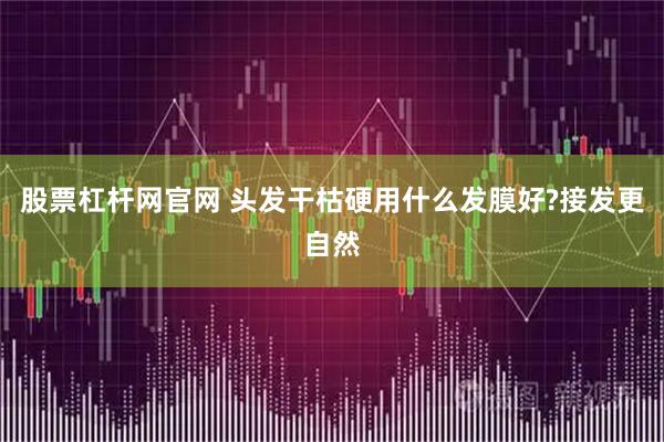 股票杠杆网官网 头发干枯硬用什么发膜好?接发更自然