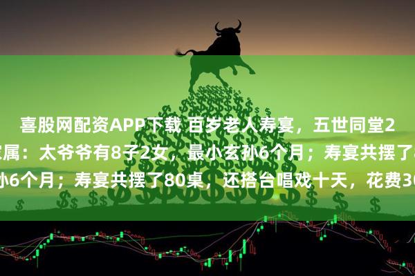 喜股网配资APP下载 百岁老人寿宴,五世同堂212人齐聚磕头行礼,家属:太爷爷有8子2女,最小玄孙6个月;寿宴共摆了80桌,还搭台唱戏十天,花费30万元