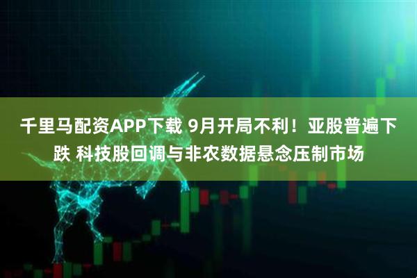 千里马配资APP下载 9月开局不利！亚股普遍下跌 科技股回调与非农数据悬念压制市场