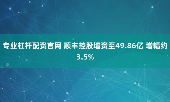 专业杠杆配资官网 顺丰控股增资至49.86亿 增幅约3.5%
