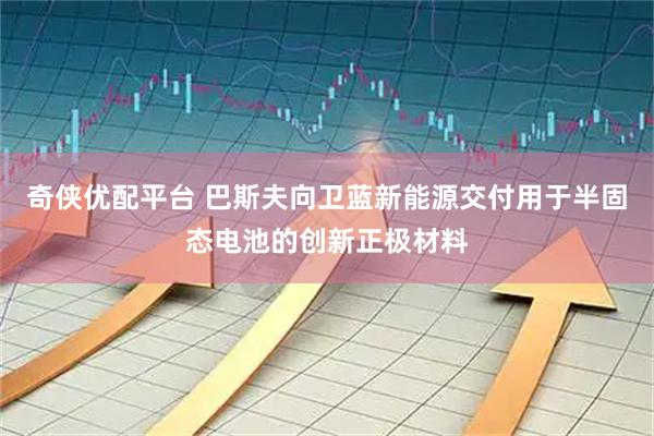奇侠优配平台 巴斯夫向卫蓝新能源交付用于半固态电池的创新正极材料