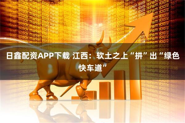 日鑫配资APP下载 江西：软土之上“拼”出“绿色快车道”
