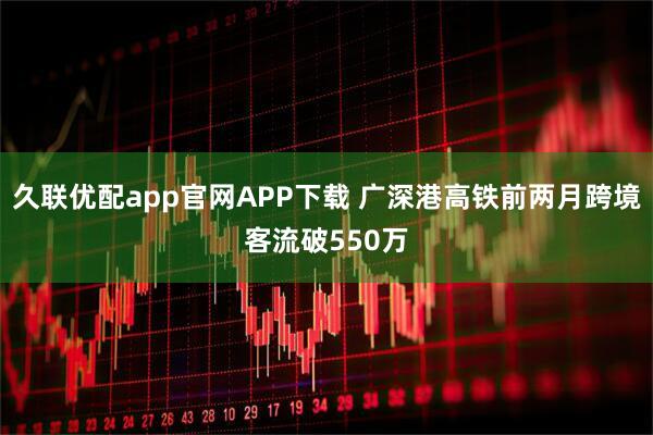 久联优配app官网APP下载 广深港高铁前两月跨境客流破550万
