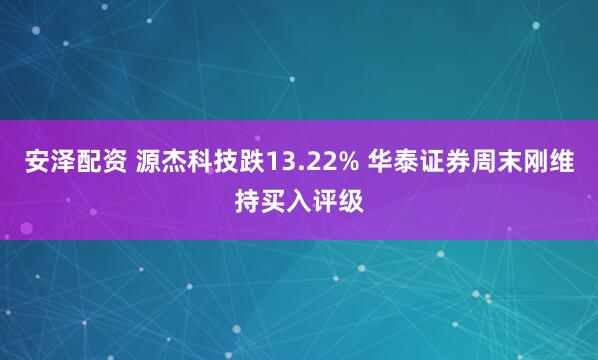 安泽配资 源杰科技跌13.22% 华泰证券周末刚维持买入评级