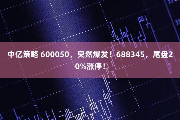 中亿策略 600050，突然爆发！688345，尾盘20%涨停！