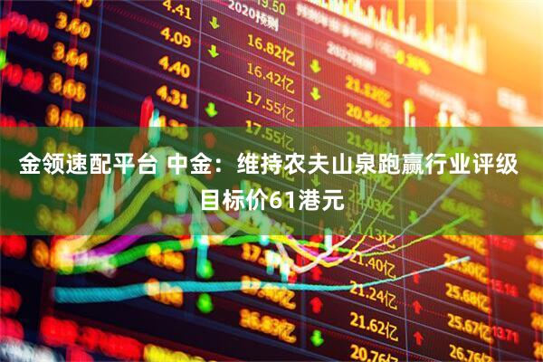 金领速配平台 中金：维持农夫山泉跑赢行业评级 目标价61港元
