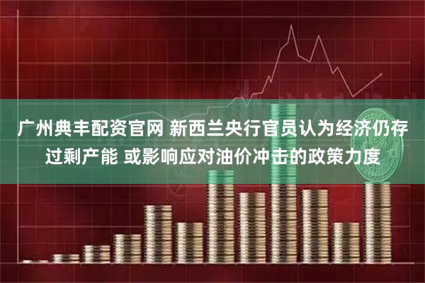 广州典丰配资官网 新西兰央行官员认为经济仍存过剩产能 或影响应对油价冲击的政策力度